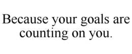 BECAUSE YOUR GOALS ARE COUNTING ON YOU. trademark