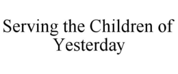 SERVING THE CHILDREN OF YESTERDAY trademark