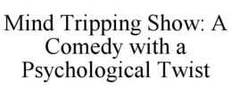 MIND TRIPPING SHOW: A COMEDY WITH A PSYCHOLOGICAL TWIST trademark