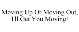 MOVING UP OR MOVING OUT, I'LL GET YOU MOVING! trademark