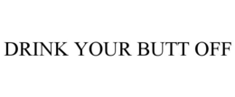 DRINK YOUR BUTT OFF trademark