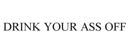 DRINK YOUR ASS OFF trademark