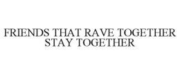 FRIENDS THAT RAVE TOGETHER STAY TOGETHER trademark