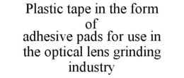 PLASTIC TAPE IN THE FORM OF ADHESIVE PADS FOR USE IN THE OPTICAL LENS GRINDING INDUSTRY trademark