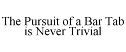 THE PURSUIT OF A BAR TAB IS NEVER TRIVIAL trademark