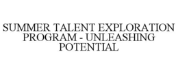 SUMMER TALENT EXPLORATION PROGRAM - UNLEASHING POTENTIAL trademark