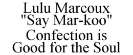 LULU MARCOUX "SAY MAR-KOO" CONFECTION IS GOOD FOR THE SOUL trademark