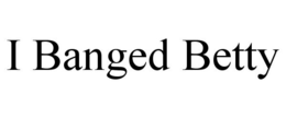 I BANGED BETTY trademark