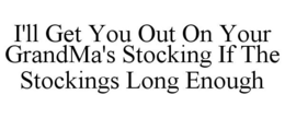 I'LL GET YOU OUT ON YOUR GRANDMA'S STOCKING IF THE STOCKINGS LONG ENOUGH trademark