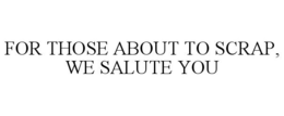 FOR THOSE ABOUT TO SCRAP, WE SALUTE YOU trademark