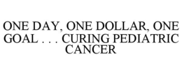 ONE DAY, ONE DOLLAR, ONE GOAL . . . CURING PEDIATRIC CANCER trademark