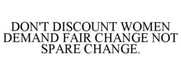 DON'T DISCOUNT WOMEN DEMAND FAIR CHANGE NOT SPARE CHANGE. trademark