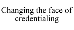 CHANGING THE FACE OF CREDENTIALING trademark