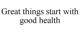 GREAT THINGS START WITH GOOD HEALTH trademark