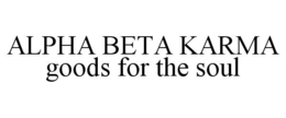 ALPHA BETA KARMA GOODS FOR THE SOUL trademark