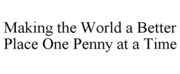 MAKING THE WORLD A BETTER PLACE ONE PENNY AT A TIME trademark