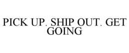PICK UP. SHIP OUT. GET GOING trademark