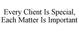 EVERY CLIENT IS SPECIAL, EACH MATTER IS IMPORTANT trademark