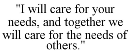 "I WILL CARE FOR YOUR NEEDS, AND TOGETHER WE WILL CARE FOR THE NEEDS OF OTHERS." trademark
