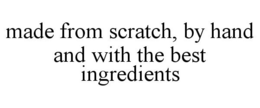 MADE FROM SCRATCH, BY HAND AND WITH THE BEST INGREDIENTS trademark