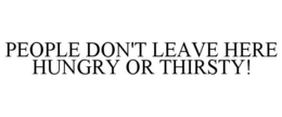 PEOPLE DON'T LEAVE HERE HUNGRY OR THIRSTY! trademark
