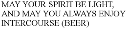 MAY YOUR SPIRIT BE LIGHT, AND MAY YOU ALWAYS ENJOY INTERCOURSE (BEER) trademark
