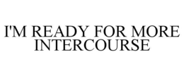 I'M READY FOR MORE INTERCOURSE trademark