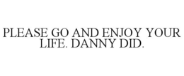 PLEASE GO AND ENJOY YOUR LIFE. DANNY DID. trademark