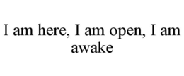 I AM HERE, I AM OPEN, I AM AWAKE trademark