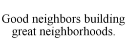 GOOD NEIGHBORS BUILDING GREAT NEIGHBORHOODS. trademark