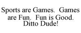SPORTS ARE GAMES. GAMES ARE FUN. FUN IS GOOD. DITTO DUDE! trademark