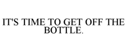 IT'S TIME TO GET OFF THE BOTTLE. trademark