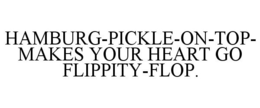 HAMBURG-PICKLE-ON-TOP- MAKES YOUR HEART GO FLIPPITY-FLOP. trademark