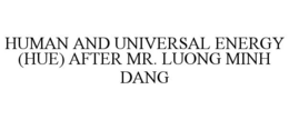 HUMAN AND UNIVERSAL ENERGY (HUE) AFTER MR. LUONG MINH DANG trademark
