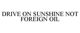 DRIVE ON SUNSHINE NOT FOREIGN OIL trademark