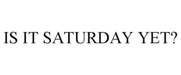 IS IT SATURDAY YET? trademark