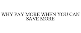 WHY PAY MORE WHEN YOU CAN SAVE MORE trademark