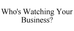 WHO'S WATCHING YOUR BUSINESS? trademark