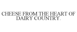 CHEESE FROM THE HEART OF DAIRY COUNTRY. trademark