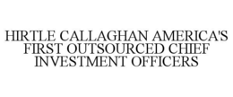 HIRTLE CALLAGHAN AMERICA'S FIRST OUTSOURCED CHIEF INVESTMENT OFFICERS trademark