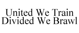 UNITED WE TRAIN DIVIDED WE BRAWL trademark