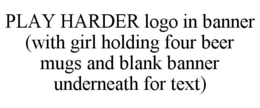 PLAY HARDER LOGO IN BANNER (WITH GIRL HOLDING FOUR BEER MUGS AND BLANK BANNER UNDERNEATH FOR TEXT) trademark