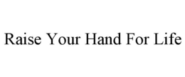 RAISE YOUR HAND FOR LIFE trademark