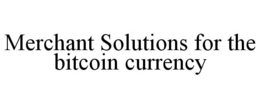 MERCHANT SOLUTIONS FOR THE BITCOIN CURRENCY trademark
