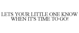 LETS YOUR LITTLE ONE KNOW WHEN IT'S TIME TO GO! trademark