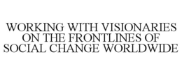 WORKING WITH VISIONARIES ON THE FRONTLINES OF SOCIAL CHANGE WORLDWIDE trademark