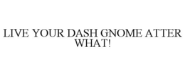 LIVE YOUR DASH GNOME ATTER WHAT! trademark