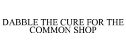 DABBLE THE CURE FOR THE COMMON SHOP trademark