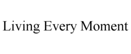 LIVING EVERY MOMENT trademark