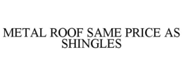 METAL ROOF SAME PRICE AS SHINGLES trademark